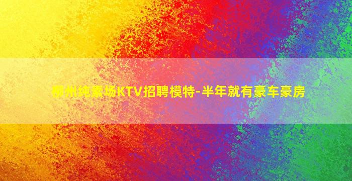 柳州纯素场KTV招聘模特-半年就有豪车豪房